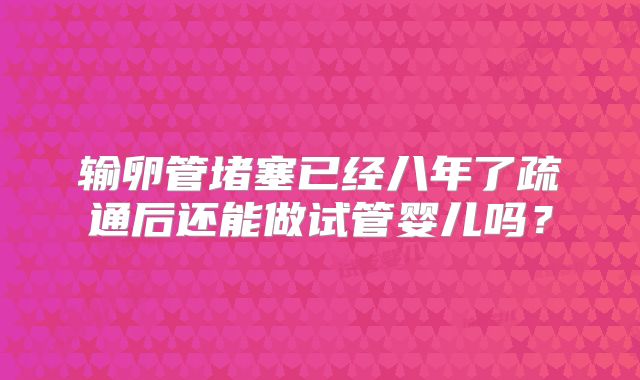 输卵管堵塞已经八年了疏通后还能做试管婴儿吗？