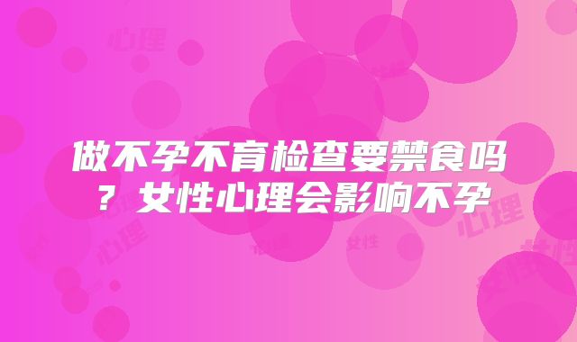 做不孕不育检查要禁食吗？女性心理会影响不孕
