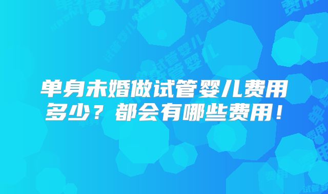 单身未婚做试管婴儿费用多少？都会有哪些费用！