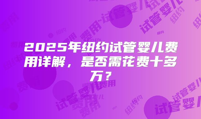 2025年纽约试管婴儿费用详解，是否需花费十多万？