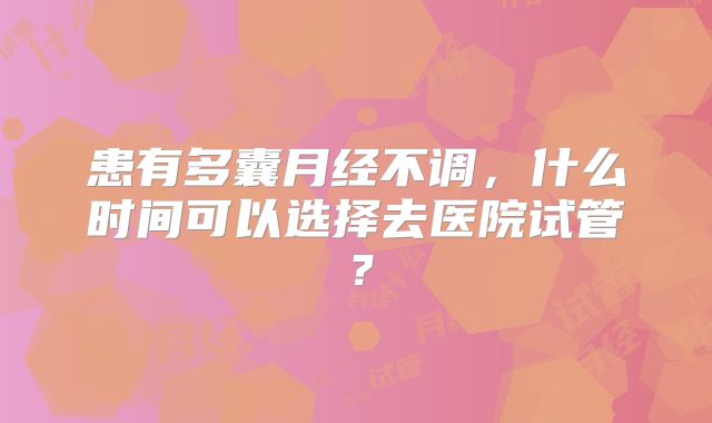 患有多囊月经不调，什么时间可以选择去医院试管？
