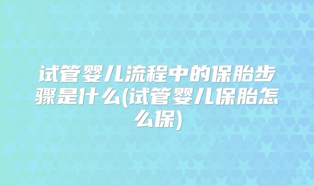 试管婴儿流程中的保胎步骤是什么(试管婴儿保胎怎么保)