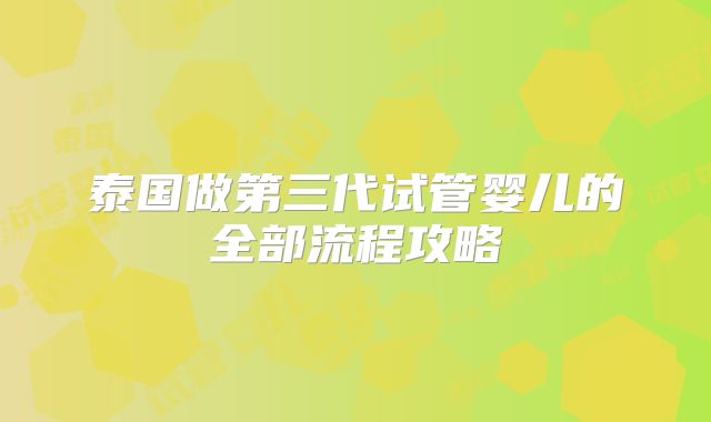 泰国做第三代试管婴儿的全部流程攻略