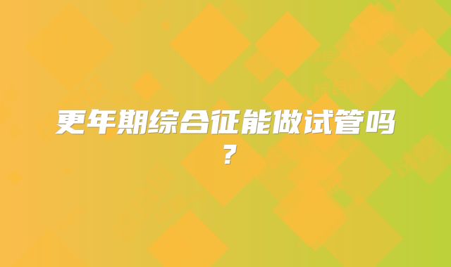 更年期综合征能做试管吗？