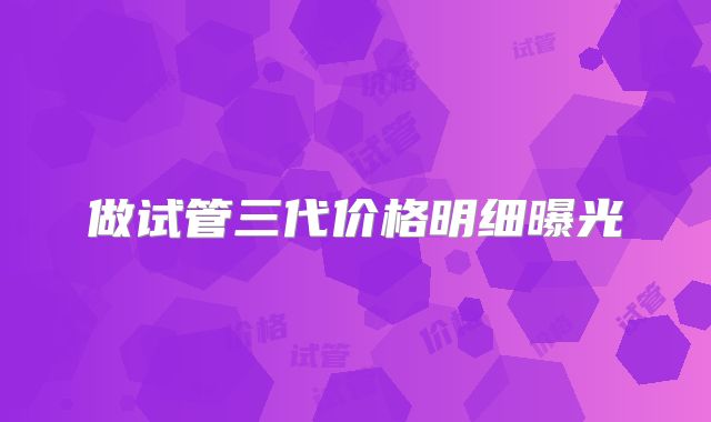 做试管三代价格明细曝光