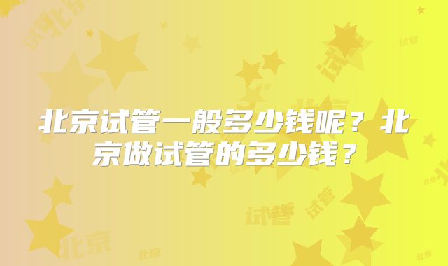 北京试管一般多少钱呢？北京做试管的多少钱？