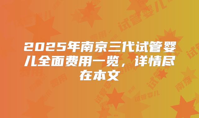 2025年南京三代试管婴儿全面费用一览，详情尽在本文
