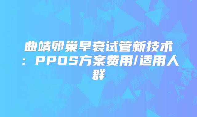 曲靖卵巢早衰试管新技术:PPOS方案费用/适用人群