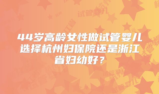 44岁高龄女性做试管婴儿选择杭州妇保院还是浙江省妇幼好？