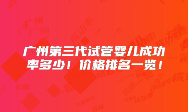广州第三代试管婴儿成功率多少！价格排名一览！