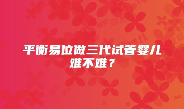 平衡易位做三代试管婴儿难不难？