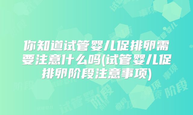 你知道试管婴儿促排卵需要注意什么吗(试管婴儿促排卵阶段注意事项)