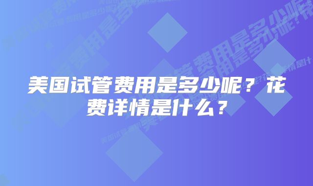 美国试管费用是多少呢?花费详情是什么?