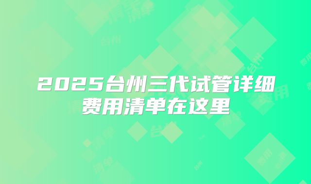 2025台州三代试管详细费用清单在这里