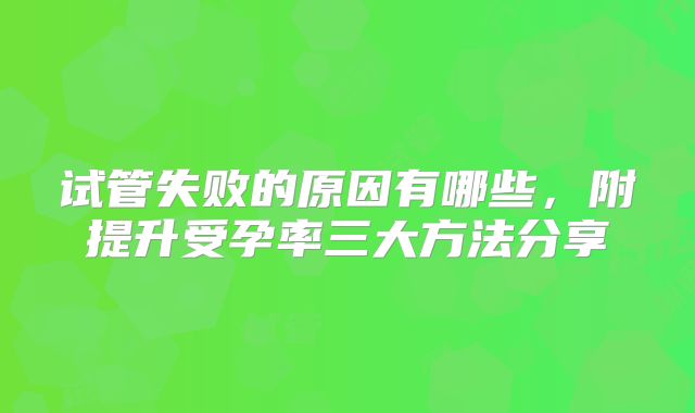 试管失败的原因有哪些，附提升受孕率三大方法分享