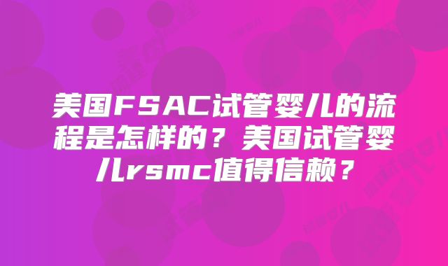 美国FSAC试管婴儿的流程是怎样的？美国试管婴儿rsmc值得信赖？
