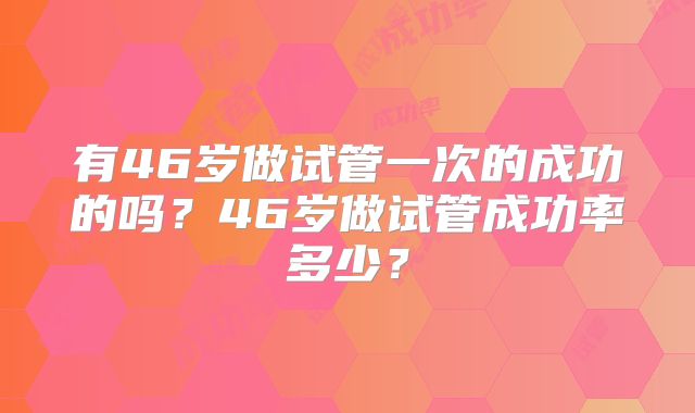 有46岁做试管一次的成功的吗？46岁做试管成功率多少？