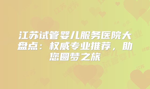 江苏试管婴儿服务医院大盘点：权威专业推荐，助您圆梦之旅