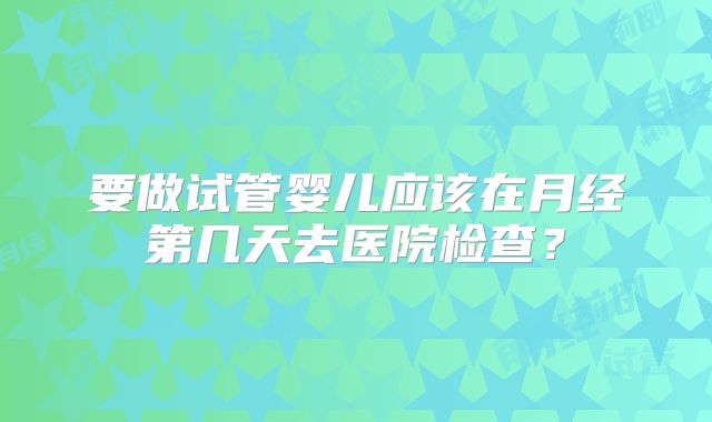 要做试管婴儿应该在月经第几天去医院检查？