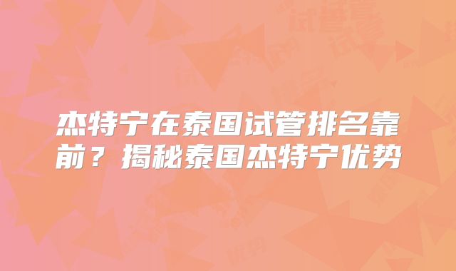杰特宁在泰国试管排名靠前？揭秘泰国杰特宁优势