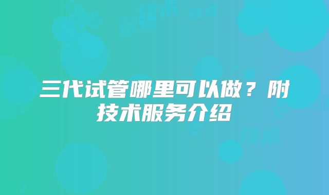 三代试管哪里可以做？附技术服务介绍