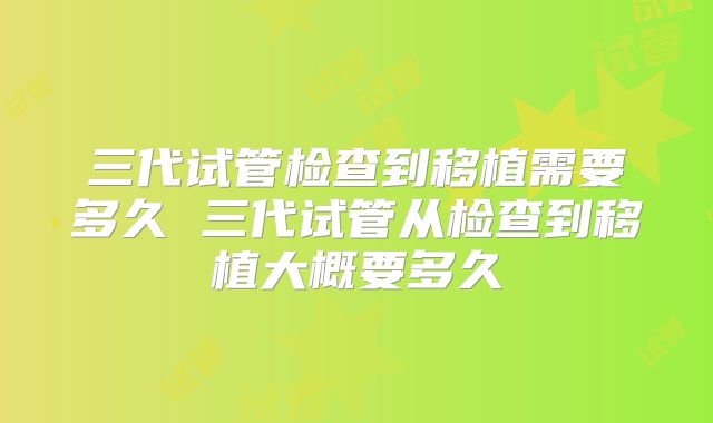 三代试管检查到移植需要多久 三代试管从检查到移植大概要多久