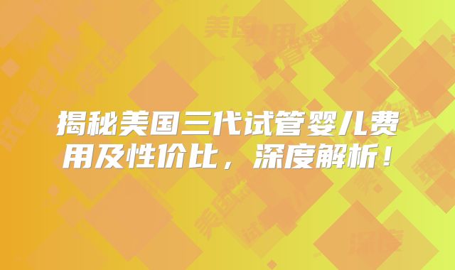 揭秘美国三代试管婴儿费用及性价比，深度解析！