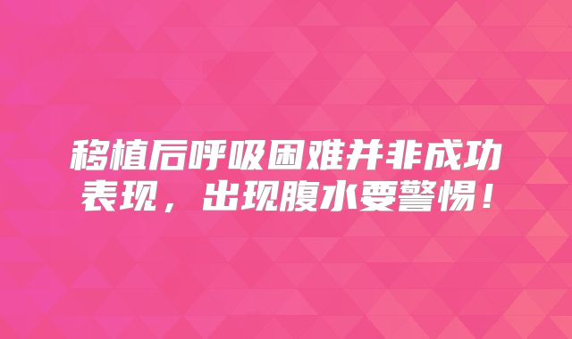 移植后呼吸困难并非成功表现,出现腹水要警惕!