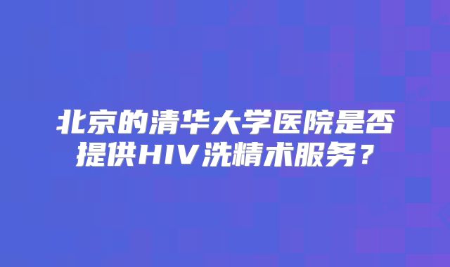 北京的清华大学医院是否提供HIV洗精术服务？