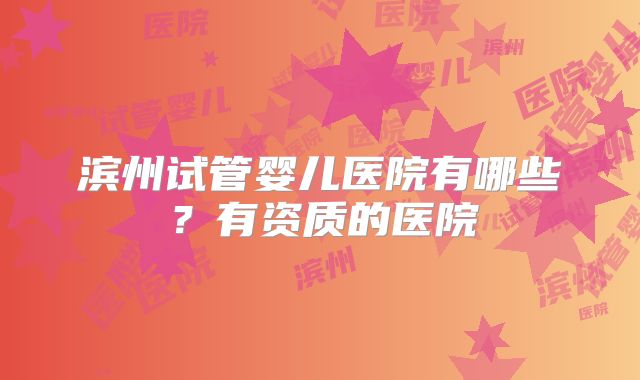 滨州试管婴儿医院有哪些？有资质的医院