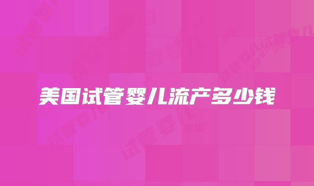 美国试管婴儿流产多少钱