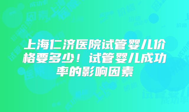 上海仁济医院试管婴儿价格要多少！试管婴儿成功率的影响因素