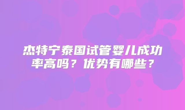 杰特宁泰国试管婴儿成功率高吗？优势有哪些？