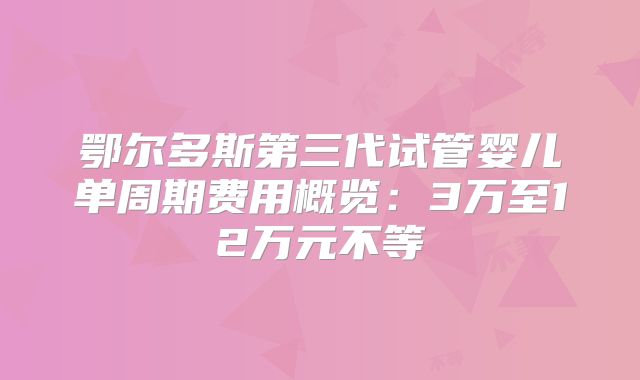 鄂尔多斯第三代试管婴儿单周期费用概览:3万至12万元不等