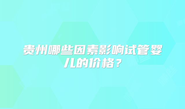 贵州哪些因素影响试管婴儿的价格？