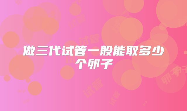 做三代试管一般能取多少个卵子