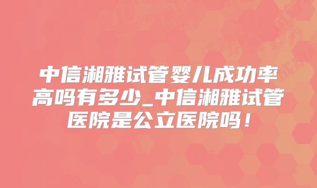中信湘雅试管婴儿成功率高吗有多少_中信湘雅试管医院是公立医院吗!