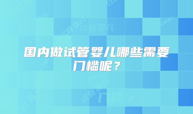 国内做试管婴儿哪些需要门槛呢?