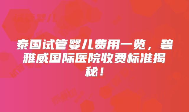 泰国试管婴儿费用一览，碧雅威国际医院收费标准揭秘！