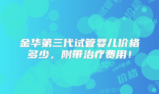 金华第三代试管婴儿价格多少,附带治疗费用!