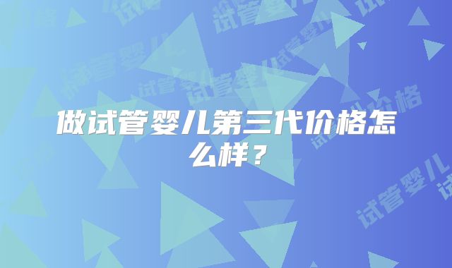 做试管婴儿第三代价格怎么样?