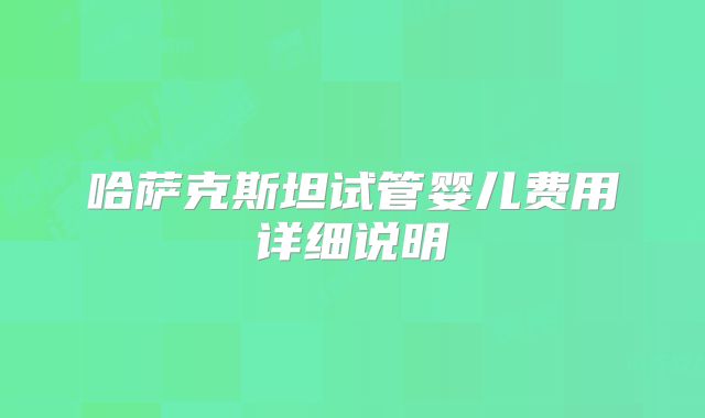 哈萨克斯坦试管婴儿费用详细说明