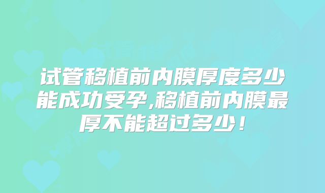试管移植前内膜厚度多少能成功受孕,移植前内膜最厚不能超过多少!
