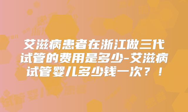 艾滋病患者在浙江做三代试管的费用是多少-艾滋病试管婴儿多少钱一次？！