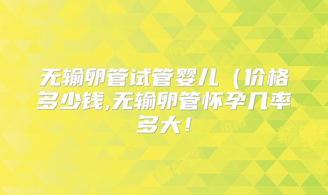 无输卵管试管婴儿(价格多少钱,无输卵管怀孕几率多大!