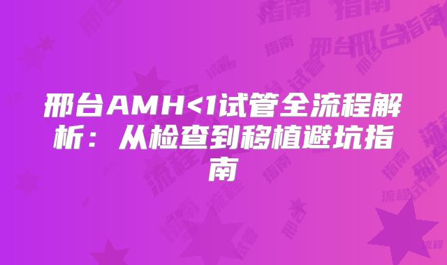 邢台AMH<1试管全流程解析：从检查到移植避坑指南