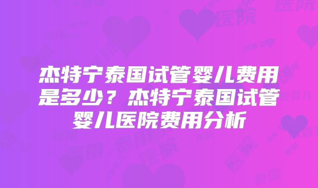 杰特宁泰国试管婴儿费用是多少？杰特宁泰国试管婴儿医院费用分析