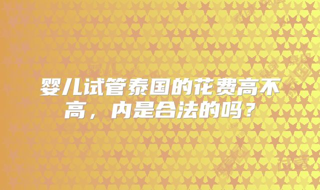 婴儿试管泰国的花费高不高，内是合法的吗？