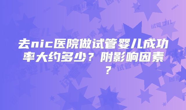 去nic医院做试管婴儿成功率大约多少？附影响因素    ？