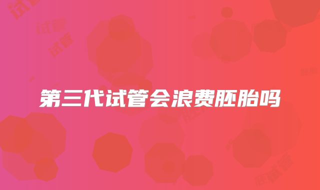 第三代试管会浪费胚胎吗